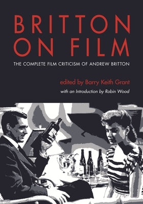 Britton on Film: The Complete Film Criticism of Andrew Britton by Britton, Andrew