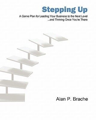 Stepping Up: A Game Plan for Leading Your Business to the Next Level... by Brache, Alan P.