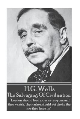 H.G. Wells - The Salvaging Of Civilisation: "Leaders should lead as far as they can and then vanish. Their ashes should not choke the fire they have l by Wells, H. G.