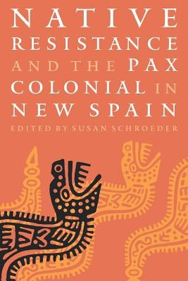 Native Resistance and the Pax Colonial in New Spain by Schroeder, Susan
