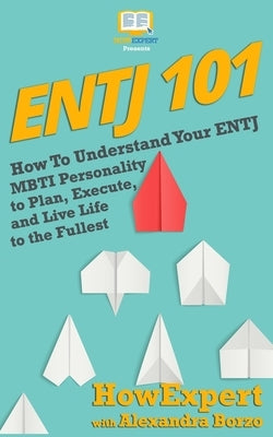 Entj 101: How To Understand Your ENTJ MBTI Personality to Plan, Execute, and Live Life to the Fullest by Borzo, Alexandra