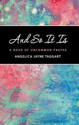 And So It Is: A Book of Uncommon Prayer by Taggart, Angelica Jayne