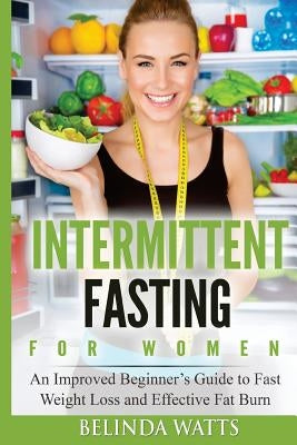 Intermittent Fasting For Women: An Improved Beginner's Guide to Fast Weight Loss and Effective Fat Burn by Watts, Belinda