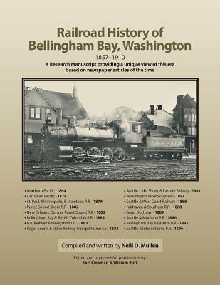 Railroad History of Bellingham Bay, Washington: 1857-1910 A Research Manuscript providing a unique view of this era based on newspaper articles of the by Kleeman, Karl