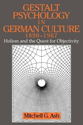 Gestalt Psychology in German Culture, 1890-1967: Holism and the Quest for Objectivity by Ash, Mitchell G.