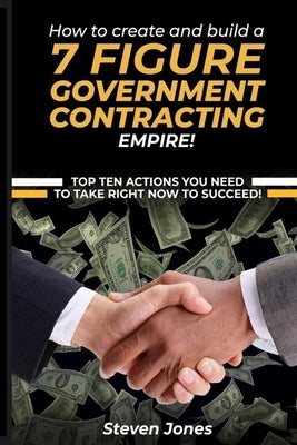 How to Create and Build a 7 Figure Government Contracting Empire by Jones, Steven