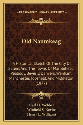 Old Naumkeag: A Historical Sketch of the City of Salem, and the Towns of Marblehead, Peabody, Beverly, Danvers, Wenham, Manchester, by Webber, Carl H.