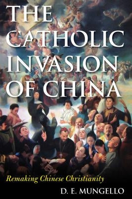 The Catholic Invasion of China: Remaking Chinese Christianity by Mungello, D. E.