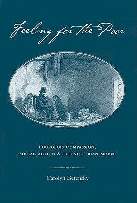 Feeling for the Poor: Bourgeois Compassion, Social Action, and the Victorian Novel by Betensky, Carolyn