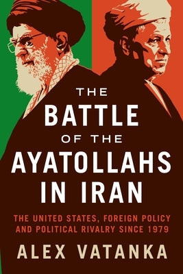 The Battle of the Ayatollahs in Iran: The United States, Foreign Policy, and Political Rivalry Since 1979 by Vatanka, Alex