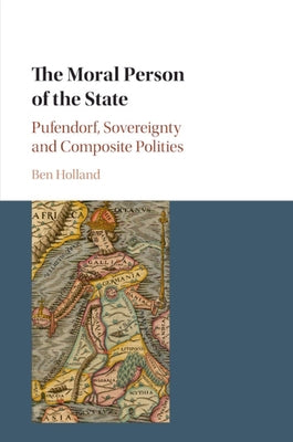 The Moral Person of the State: Pufendorf, Sovereignty and Composite Polities by Holland, Ben
