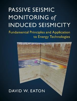 Passive Seismic Monitoring of Induced Seismicity: Fundamental Principles and Application to Energy Technologies by Eaton, David W.