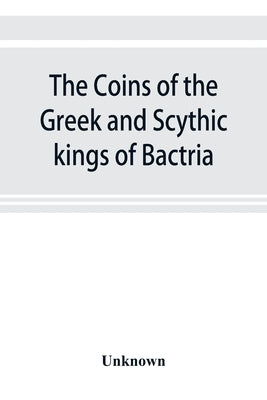 The coins of the Greek and Scythic kings of Bactria and India in the British Museum by Unknown