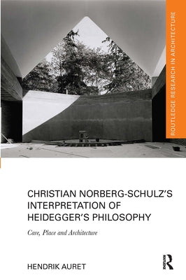Christian Norberg-Schulz's Interpretation of Heidegger's Philosophy: Care, Place and Architecture by Auret, Hendrik