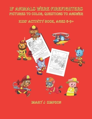 If ANIMALS WERE FIREFIGHTERS Pictures to color, Questions to Answer: Kids' Activity book, Ages 6-9+ by Simpson, Mary J.
