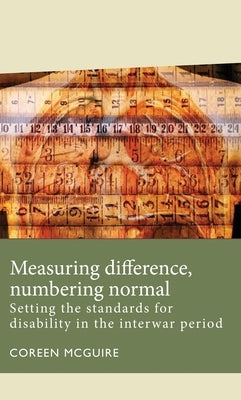 Measuring Difference, Numbering Normal: Setting the Standards for Disability in the Interwar Period by McGuire, Coreen