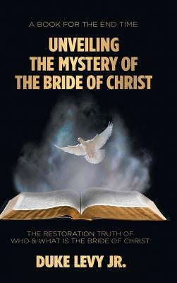 Unveiling the Mystery of the Bride of Christ: The Restoration Truth of Who & What Is the Bride of Christ by Levy Jr, Duke