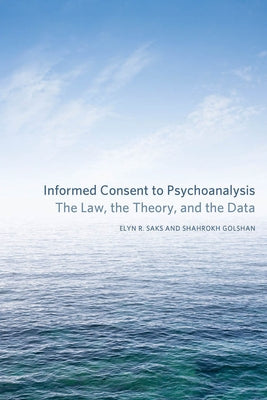 Informed Consent to Psychoanalysis: The Law, the Theory, and the Data by Saks, Elyn R.