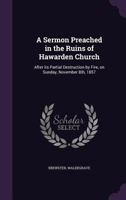 A Sermon Preached in the Ruins of Hawarden Church: After its Partial Destruction by Fire, on Sunday, November 8th, 1857 by Brewster, Waldegrave