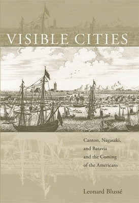 Visible Cities: Canton, Nagasaki, and Batavia and the Coming of the Americans by Blussé, Leonard