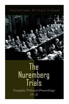The Nuremberg Trials: Complete Tribunal Proceedings (V. 3): Trial Proceedings From 1 December 1945 to14 December 1945 by Tribunal, International Military