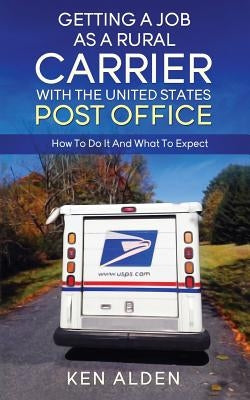 Getting a Job As A Rural Carrier With The United States Post Office: How To Do It And What To Expect by Alden, Ken