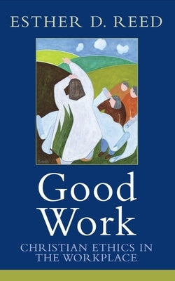 Good Work: Christian Ethics in the Workplace by Reed, Esther D.