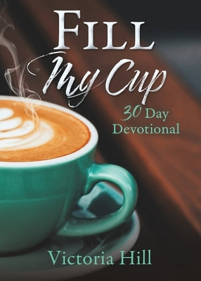 Fill My Cup: 30 Day devotional by Hill, Victoria