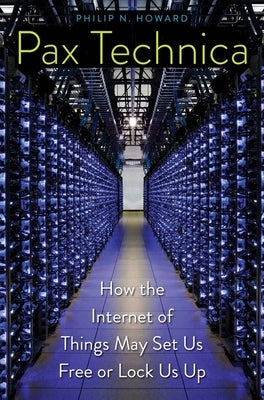 Pax Technica: How the Internet of Things May Set Us Free or Lock Us Up by Howard, Philip N.
