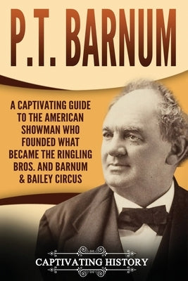P.T. Barnum: A Captivating Guide to the American Showman Who Founded What Became the Ringling Bros. and Barnum & Bailey Circus by History, Captivating