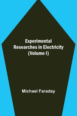 Experimental Researches in Electricity (Volume I) by Faraday, Michael