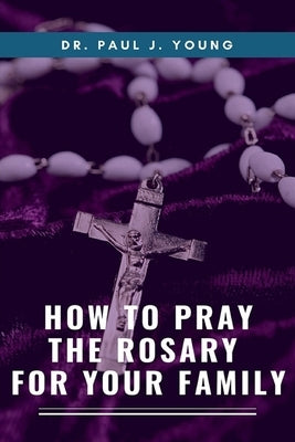 How To Pray The ROSARY For Your Family by Young, Paul J.