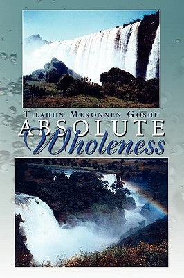 Absolute Wholeness by Goshu, Tilahun Mekonnen