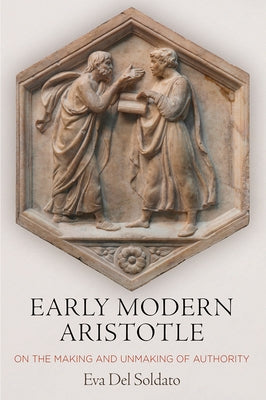 Early Modern Aristotle: On the Making and Unmaking of Authority by Soldato, Eva del