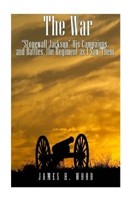 The War: "Stonewall" Jackson, His Campaigns, and Battles, the Regiment as I Saw Them by Wood, James H.