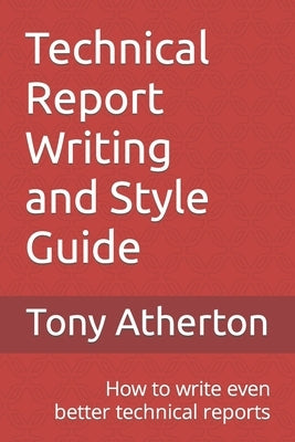 Technical Report Writing and Style Guide: How to write even better technical reports. by Atherton, Tony