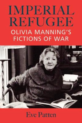 Imperial Refugee: Olivia Manning's Fictions of War by Patten, Eve