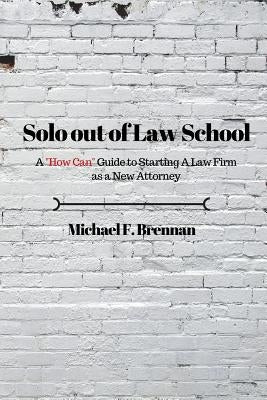 Solo Out of Law School: A "How Can" Guide to Starting a Law Firm as a New Attorney by Brennan, Michael F.
