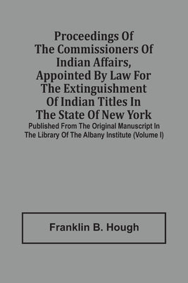 Proceedings Of The Commissioners Of Indian Affairs, Appointed By Law For The Extinguishment Of Indian Titles In The State Of New York: Published From by B. Hough, Franklin