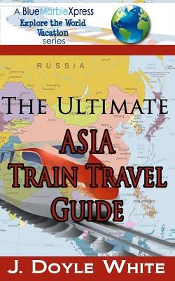 The Ultimate Asia Train Travel Guide by White, J. Doyle