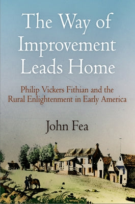 Way of Improvement Leads Home: Philip Vickers Fithian and the Rural Enlightenment in Early America by Fea, John