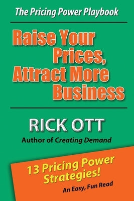 Raise Your Prices, Attract More Business: The Pricing Power Playbook by Ott, Rick