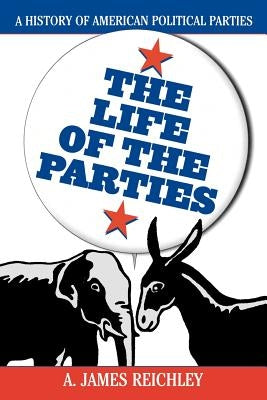 The Life of the Parties: A History of American Political Parties by Reichley, James A.