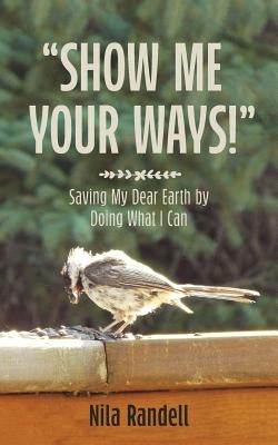 Show me Your Ways: Saving my dear Earth by doing what I can by Randell, Nila