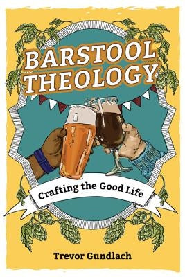 Barstool Theology: Crafting the Good Life by Gundlach, Trevor