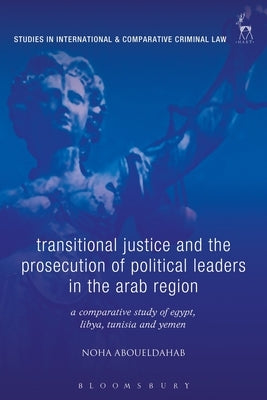 Transitional Justice and the Prosecution of Political Leaders in the Arab Region: A Comparative Study of Egypt, Libya, Tunisia and Yemen by Aboueldahab, Noha