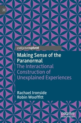 Making Sense of the Paranormal: The Interactional Construction of Unexplained Experiences by Ironside, Rachael
