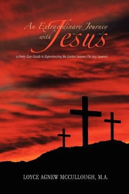 An Extraordinary Journey with Jesus: A Forty-Day Guide to Experiencing the Lenten Season (or Any Season) by McCullough, Loyce Agnew M. a.