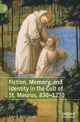 Fiction, Memory, and Identity in the Cult of St. Maurus, 830-1270 by Wickstrom, John B.