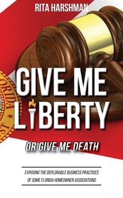Give Me Liberty or Give Me Death: Exposing the Deplorable Business Practices of Some Florida Homeowner Associations by Harshman, Rita